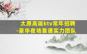 太原高端ktv常年招聘-豪华夜场靠谱实力团队