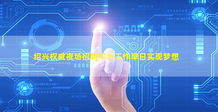 绍兴权威夜场招聘平台工作早日实现梦想